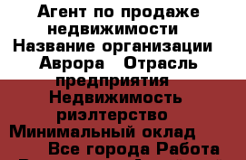 Агент по продаже недвижимости › Название организации ­ Аврора › Отрасль предприятия ­ Недвижимость, риэлтерство › Минимальный оклад ­ 30 000 - Все города Работа » Вакансии   . Алтайский край,Славгород г.